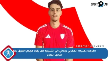 «فرصة ذهبية» المغربي ريحاني إلى إشبيلية هل يقود هجوم الفريق نحو التألق القادم